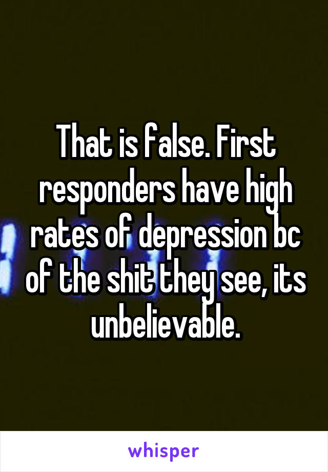 That is false. First responders have high rates of depression bc of the shit they see, its unbelievable.