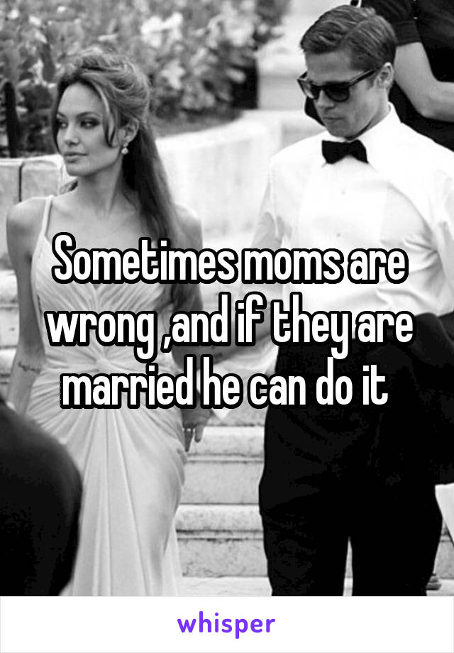 Sometimes moms are wrong ,and if they are married he can do it 