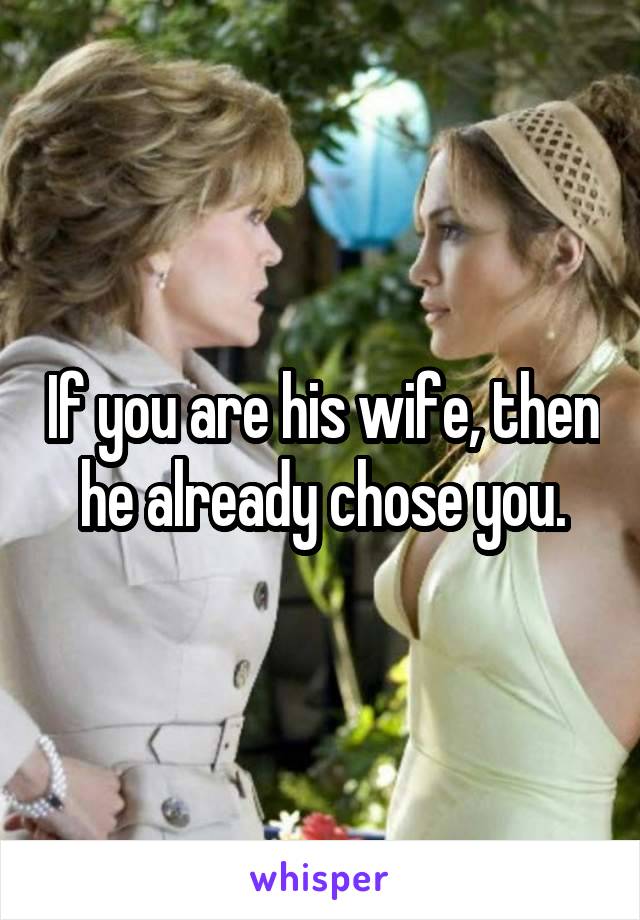 If you are his wife, then he already chose you.