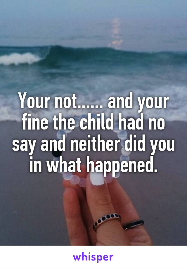 Your not...... and your fine the child had no say and neither did you in what happened.