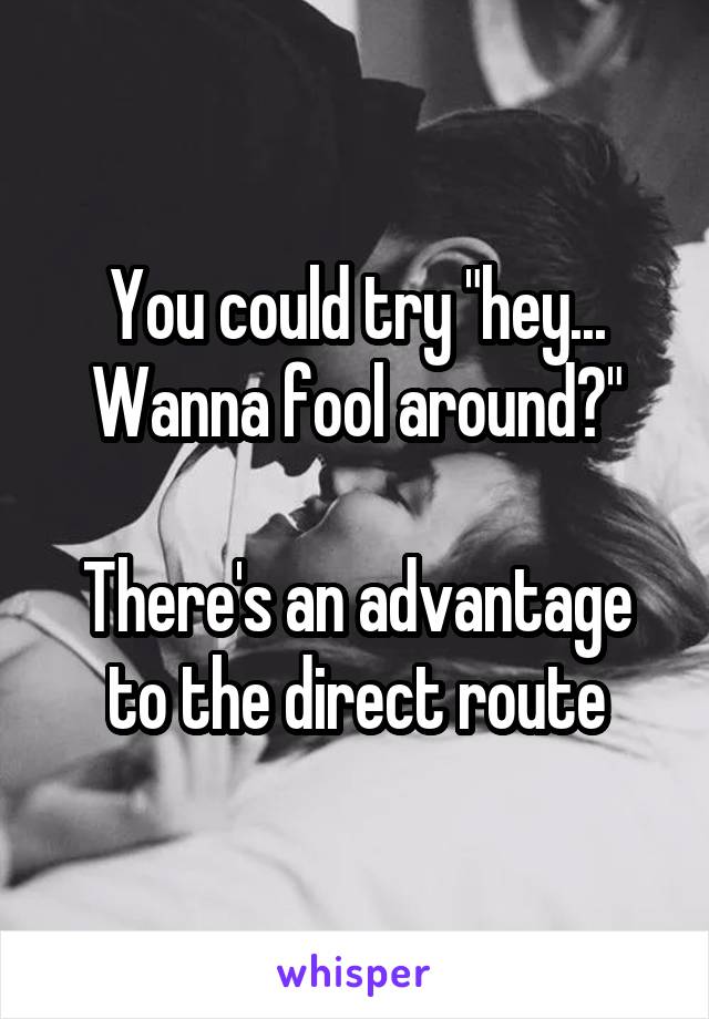 You could try "hey... Wanna fool around?"

There's an advantage to the direct route