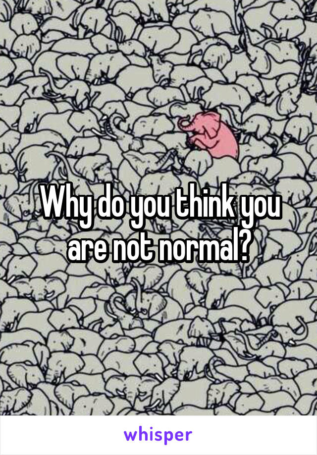 Why do you think you are not normal?