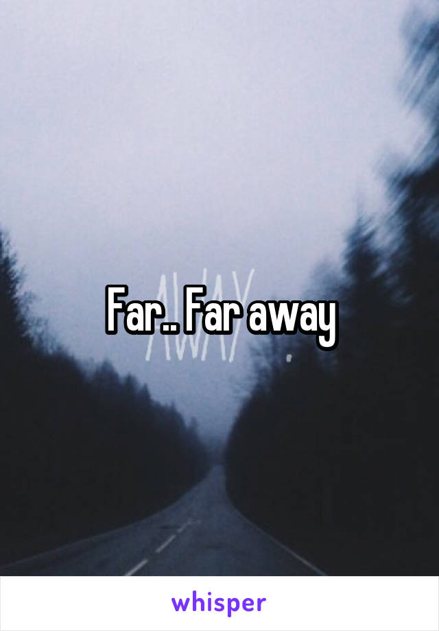 Far.. Far away