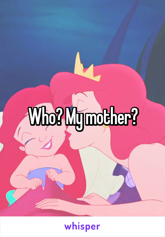 Who? My mother?