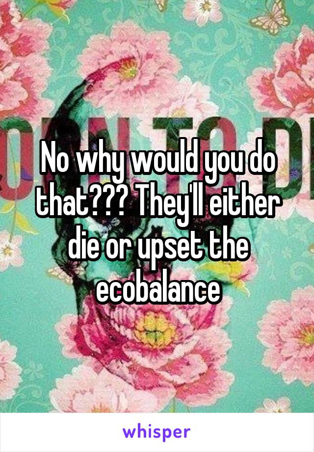 No why would you do that??? They'll either die or upset the ecobalance