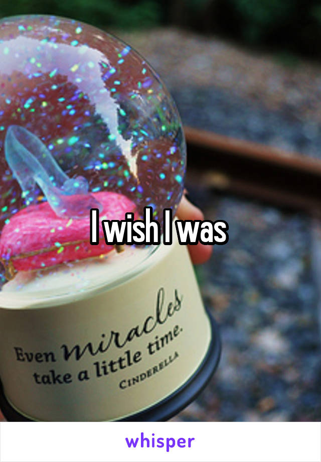 I wish I was 