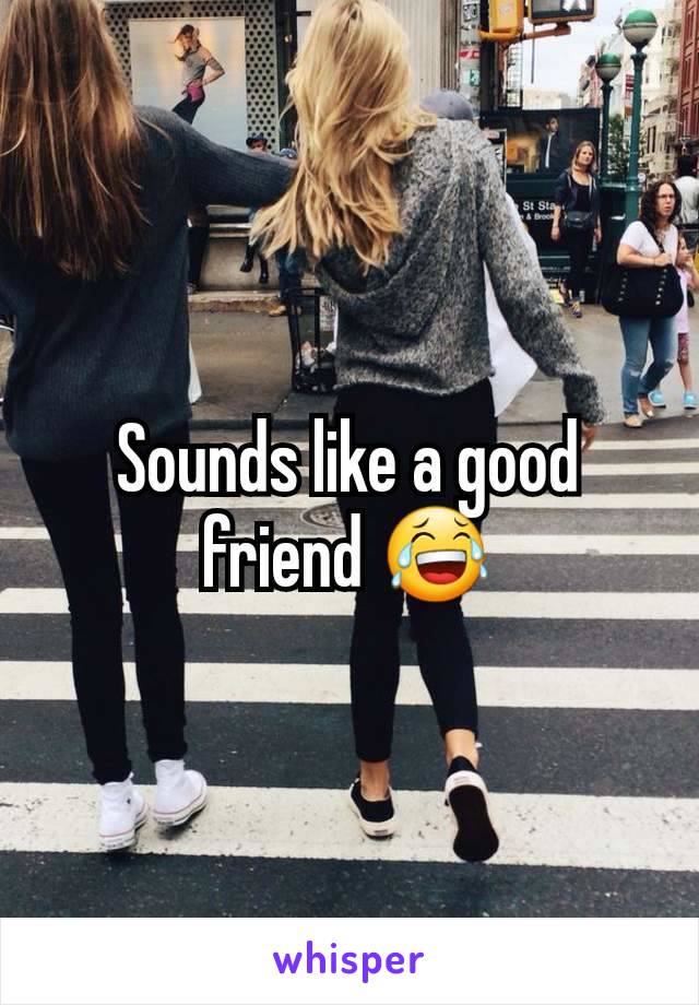 Sounds like a good friend 😂