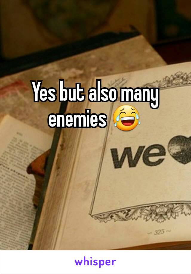 Yes but also many enemies 😂