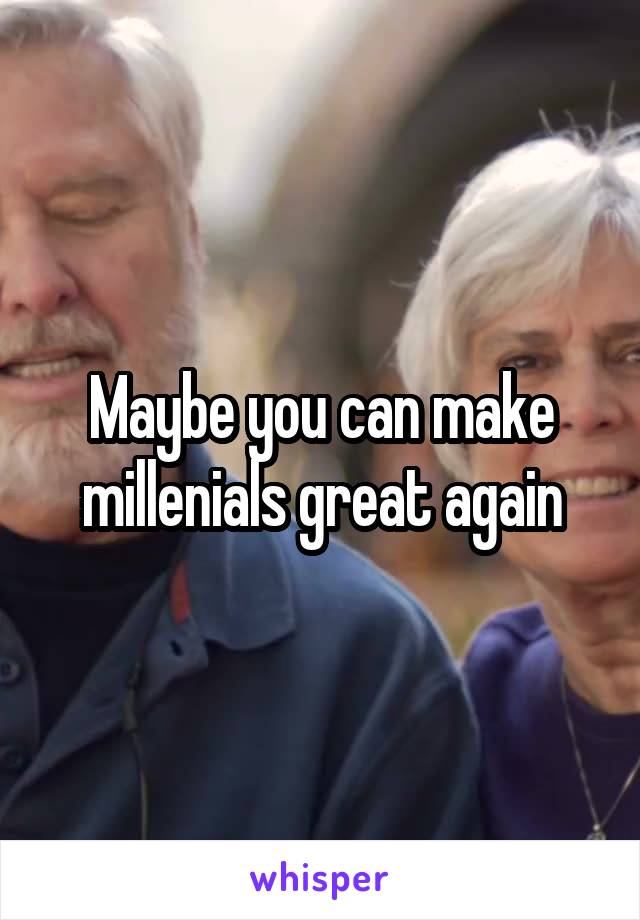 Maybe you can make millenials great again