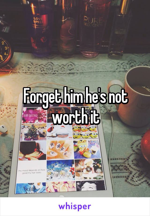 Forget him he's not worth it