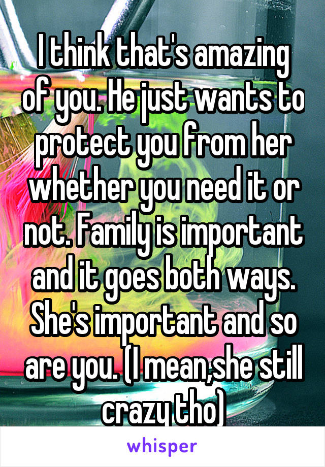 I think that's amazing of you. He just wants to protect you from her whether you need it or not. Family is important and it goes both ways. She's important and so are you. (I mean,she still crazy tho)