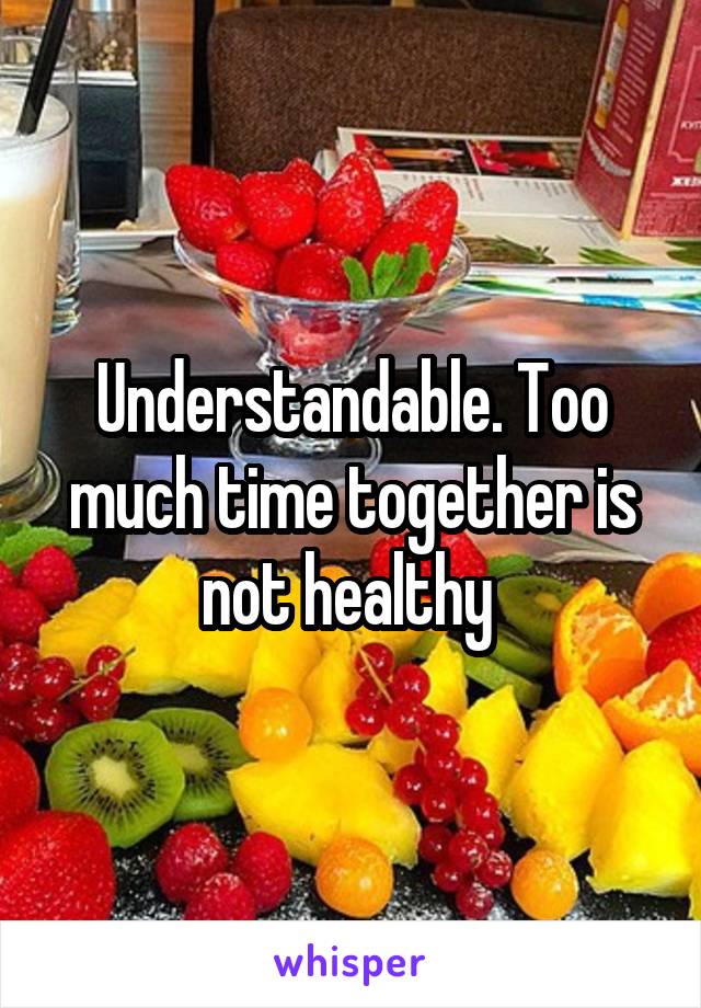 Understandable. Too much time together is not healthy 