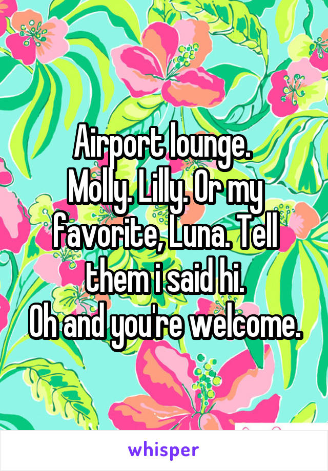 Airport lounge. 
Molly. Lilly. Or my favorite, Luna. Tell them i said hi.
Oh and you're welcome.