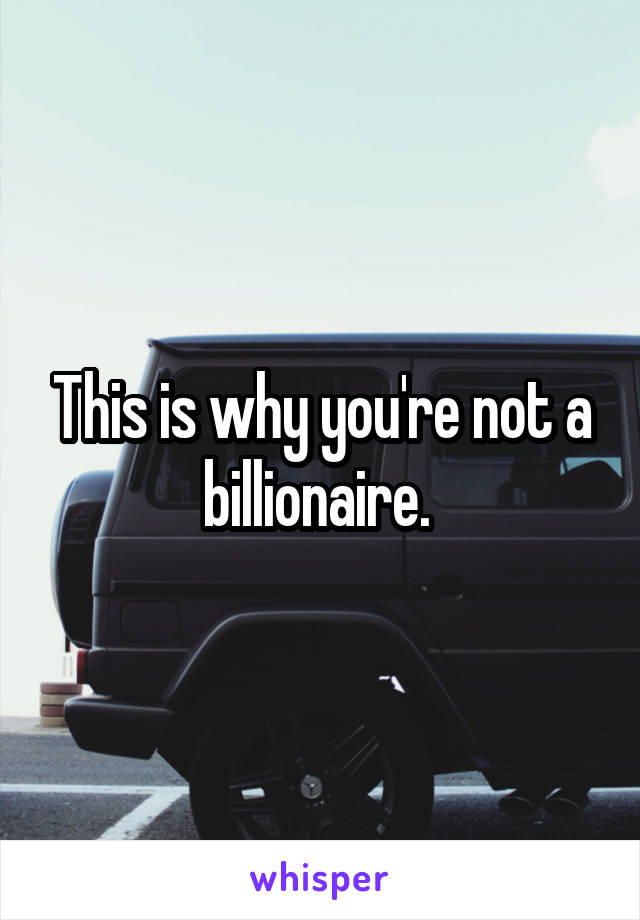 This is why you're not a billionaire. 