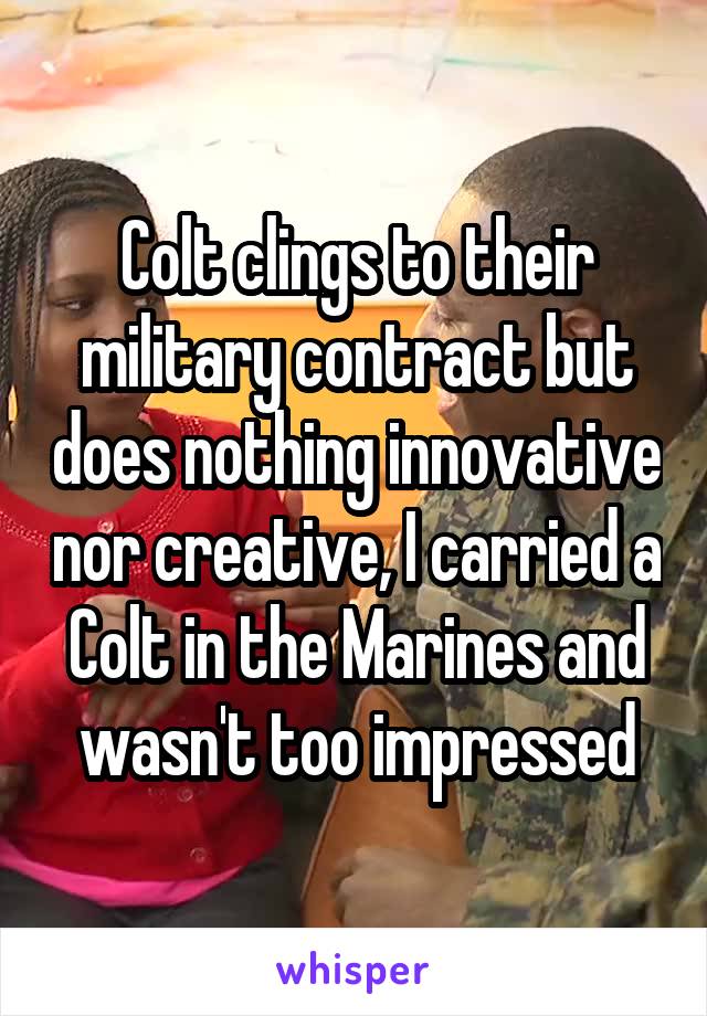 Colt clings to their military contract but does nothing innovative nor creative, I carried a Colt in the Marines and wasn't too impressed