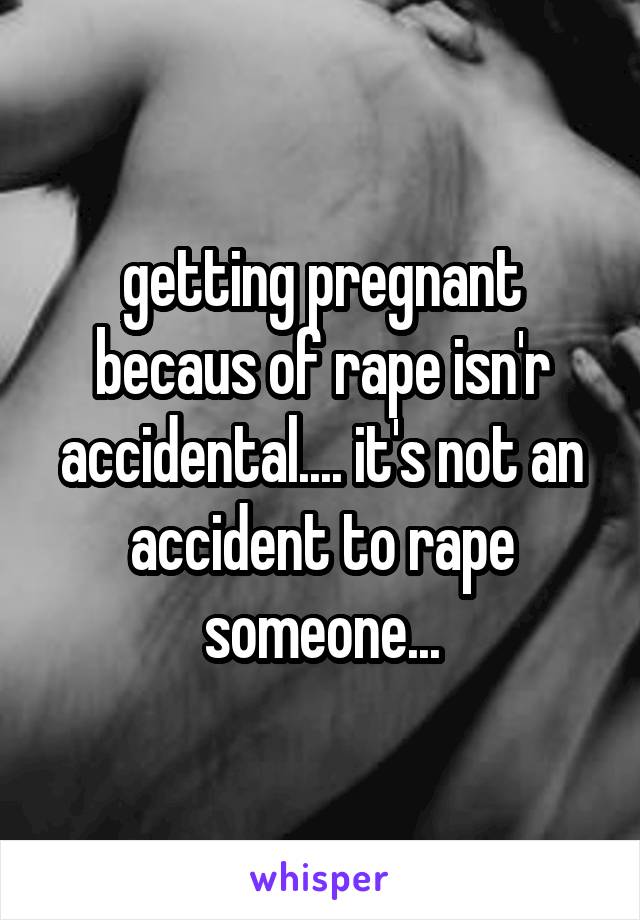 getting pregnant becaus of rape isn'r accidental.... it's not an accident to rape someone...