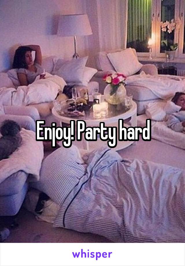 Enjoy! Party hard