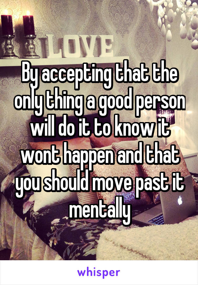 By accepting that the only thing a good person will do it to know it wont happen and that you should move past it mentally