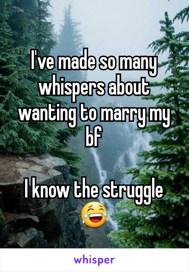 I've made so many whispers about wanting to marry my bf

I know the struggle 😂