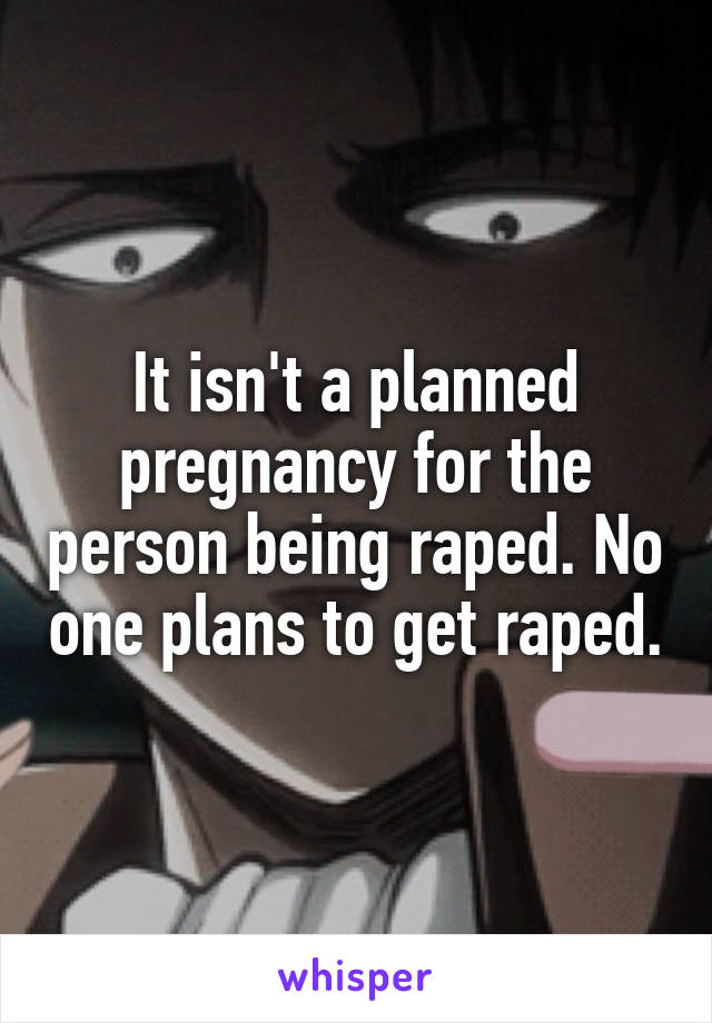 It isn't a planned pregnancy for the person being raped. No one plans to get raped.
