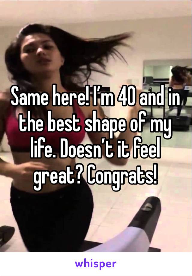 Same here! I’m 40 and in the best shape of my life. Doesn’t it feel great? Congrats!