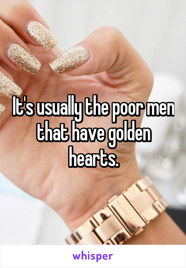 It's usually the poor men that have golden hearts.