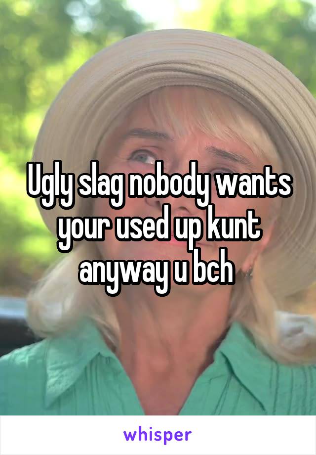 Ugly slag nobody wants your used up kunt anyway u bch 