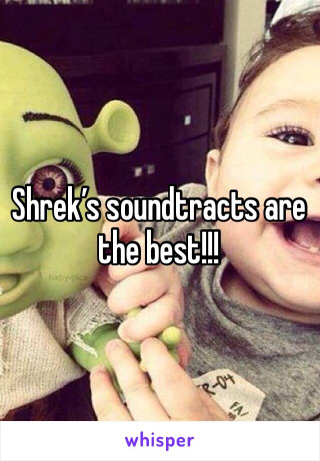 Shrek’s soundtracts are the best!!!