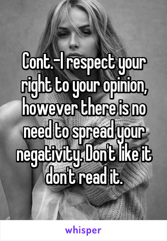 Cont.-I respect your right to your opinion, however there is no need to spread your negativity. Don't like it don't read it.