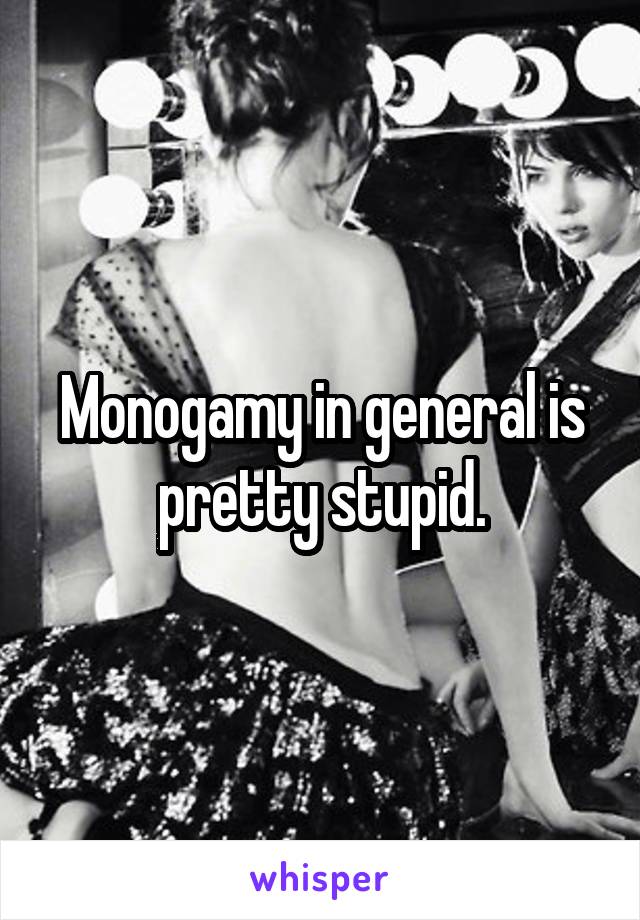 Monogamy in general is pretty stupid.