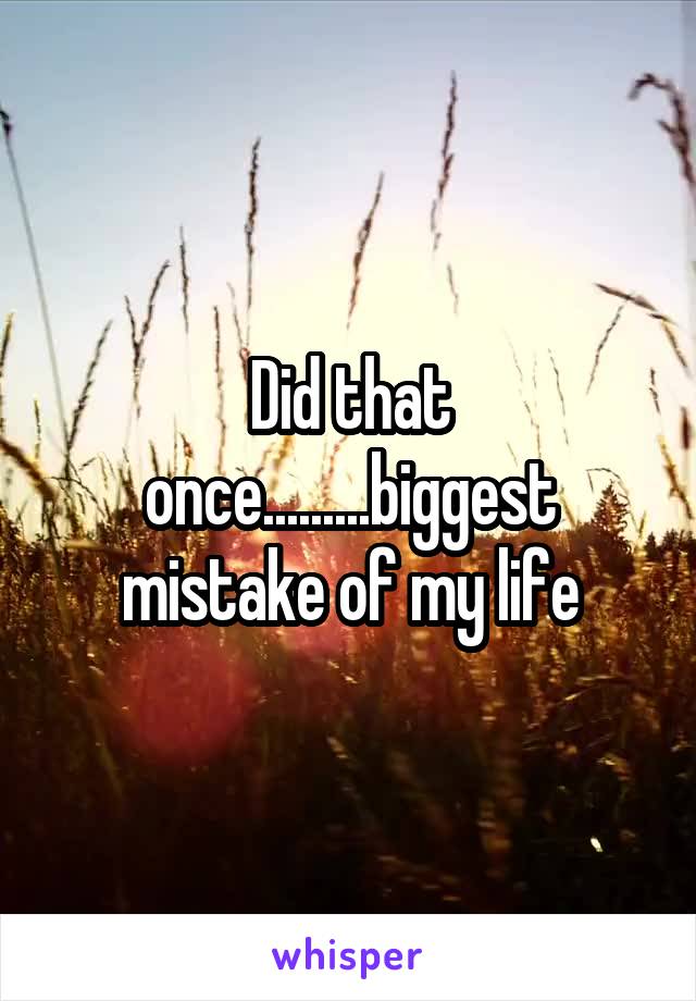 Did that once.........biggest mistake of my life