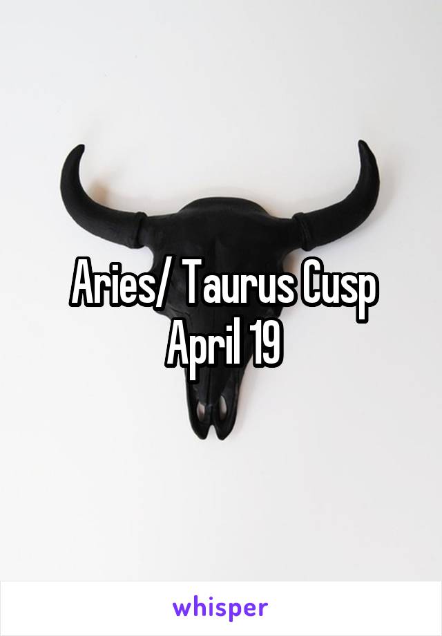 Aries/ Taurus Cusp April 19