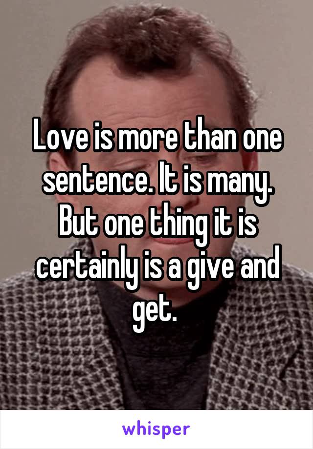 Love is more than one sentence. It is many. But one thing it is certainly is a give and get. 