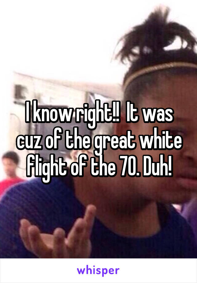 I know right!!  It was cuz of the great white flight of the 70. Duh!