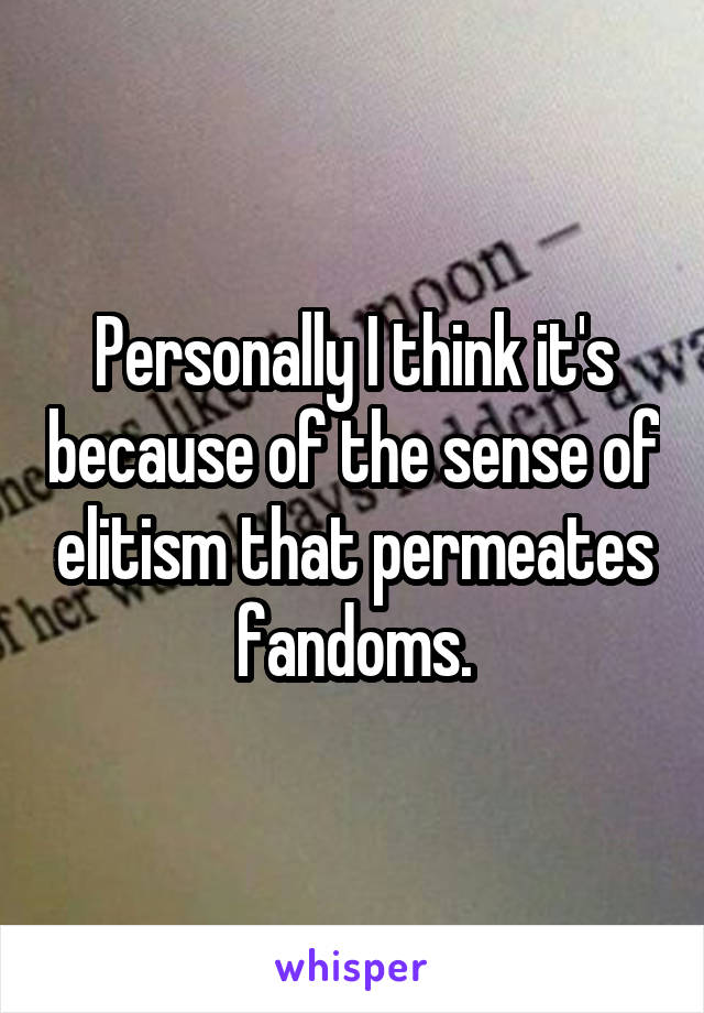 Personally I think it's because of the sense of elitism that permeates fandoms.