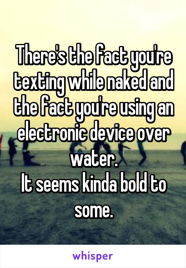 There's the fact you're texting while naked and the fact you're using an electronic device over water.
It seems kinda bold to some.