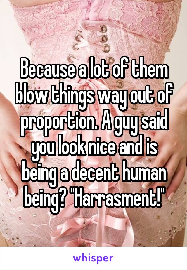 Because a lot of them blow things way out of proportion. A guy said you look nice and is being a decent human being? "Harrasment!"