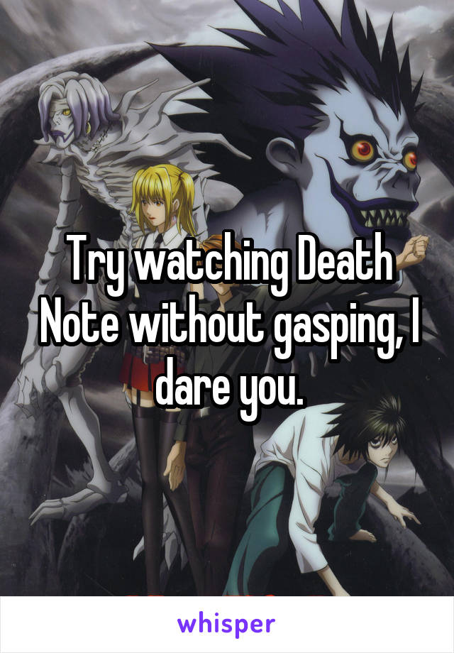 Try watching Death Note without gasping, I dare you.