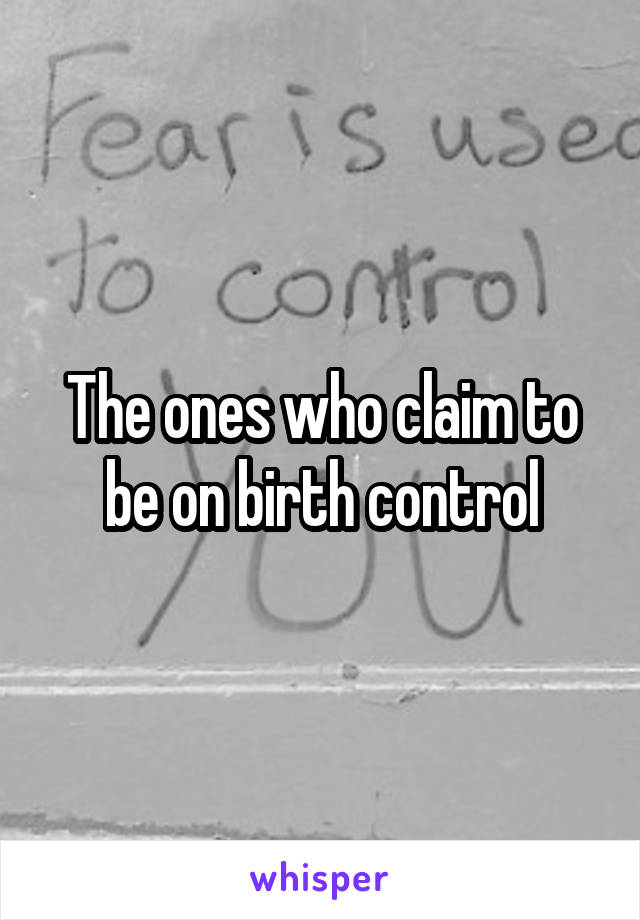 The ones who claim to be on birth control