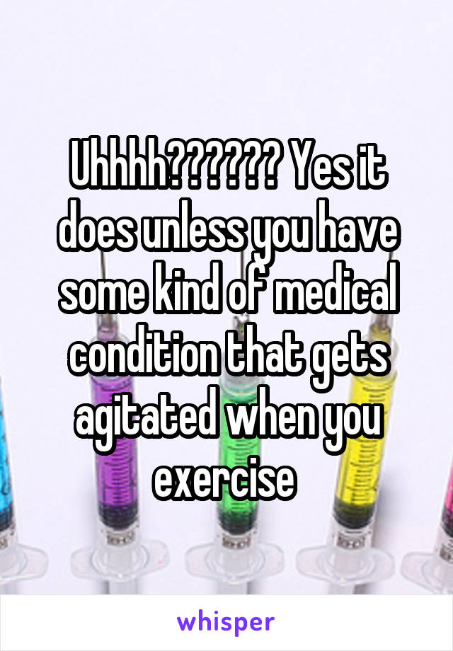 Uhhhh?????? Yes it does unless you have some kind of medical condition that gets agitated when you exercise 
