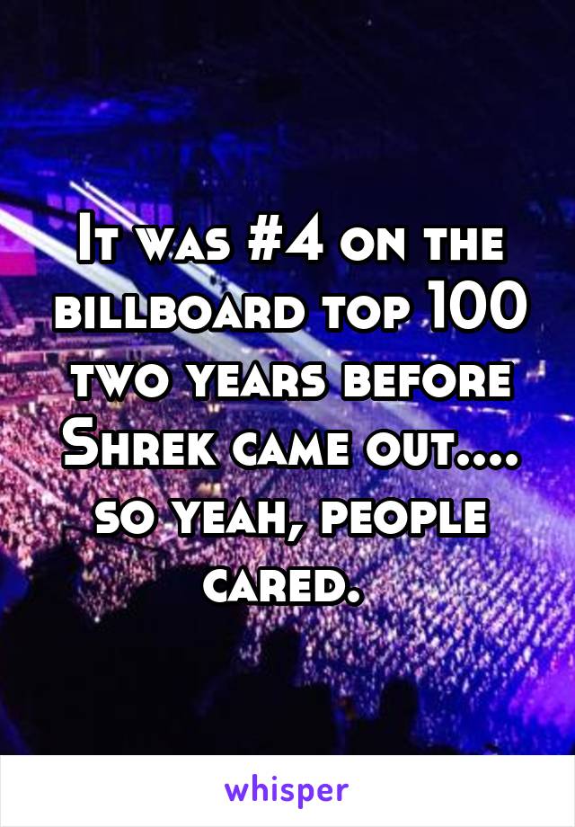It was #4 on the billboard top 100 two years before Shrek came out.... so yeah, people cared. 
