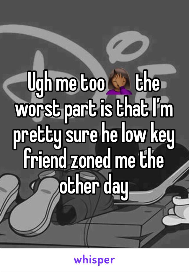 Ugh me too🤦🏾‍♀️ the worst part is that I’m pretty sure he low key friend zoned me the other day 