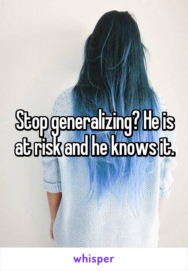 Stop generalizing? He is at risk and he knows it.