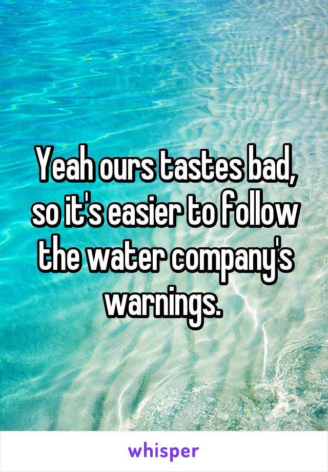 Yeah ours tastes bad, so it's easier to follow the water company's warnings. 