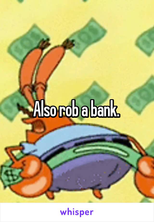 Also rob a bank. 