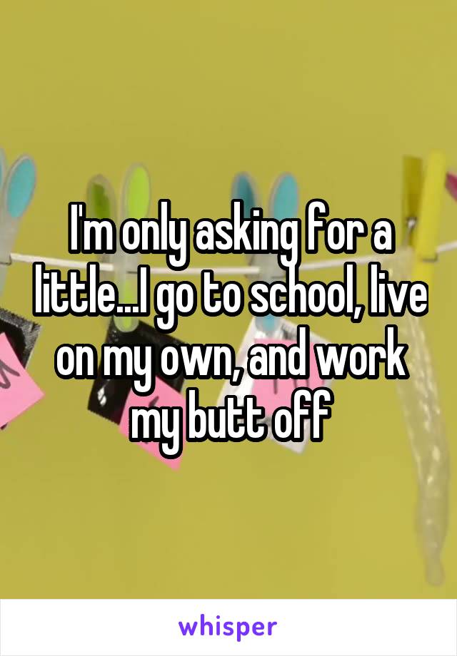 I'm only asking for a little...I go to school, live on my own, and work my butt off