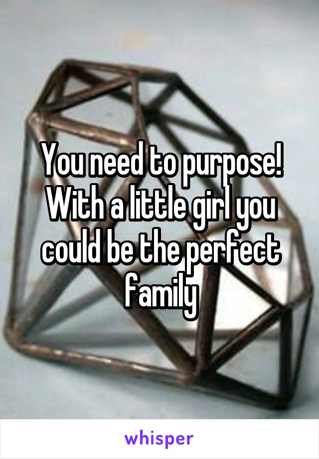 You need to purpose! With a little girl you could be the perfect family