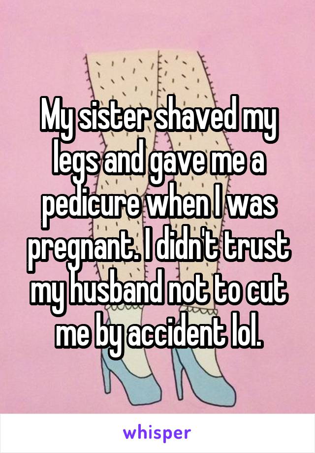 My sister shaved my legs and gave me a pedicure when I was pregnant. I didn't trust my husband not to cut me by accident lol.