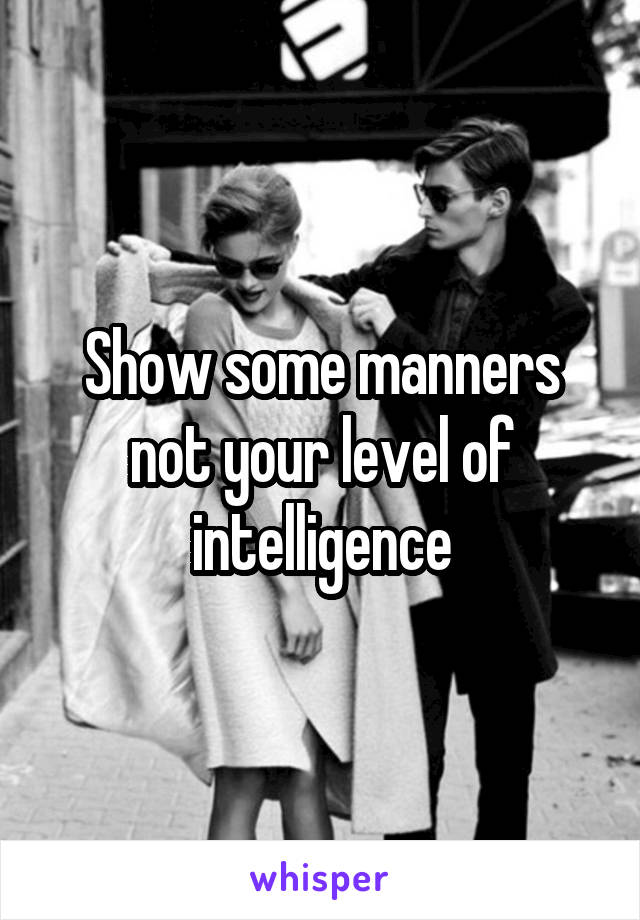Show some manners not your level of intelligence