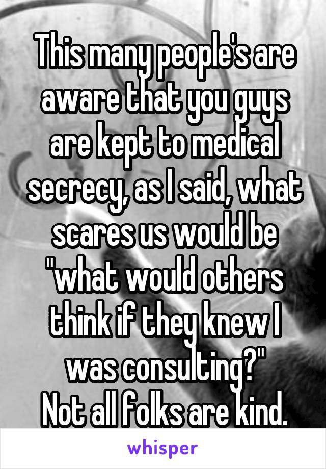 This many people's are aware that you guys are kept to medical secrecy, as I said, what scares us would be "what would others think if they knew I was consulting?"
Not all folks are kind.